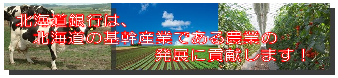 北海道銀行は、北海道の基幹産業である農業の発展に貢献します！