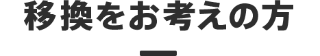 移換をお考えの方