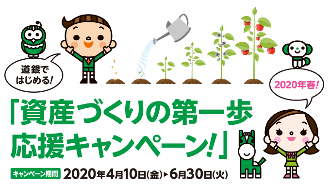 道銀ではじめる資産づくりの第一歩応援キャンペーン。キャンペーン期間2020年4月10日金曜日～6月30日火曜日