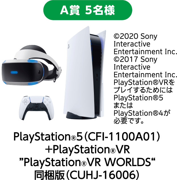 A賞 5名様：PlayStation®5（CFI-1100A01）+ PlayStation®VR PlayStation®VR WORLDS 同梱版（CUHJ-16006）