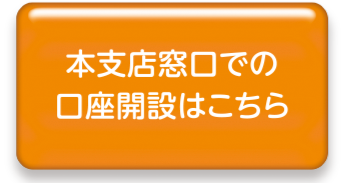 本支店窓口での口座開設はこちら