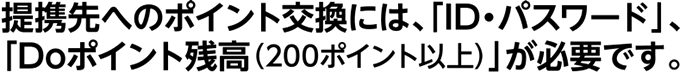 提携先へのポイント交換には、「ID・パスワード」、「Doポイント残高(200ポイント以上)」が必要です。