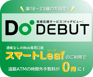 若者応援サービス「Do DEBUT(ドゥ デビュー)」「スマートLeaf」の口座開設で、満18歳〜23歳までの方は道銀ATM時間外手数料0円