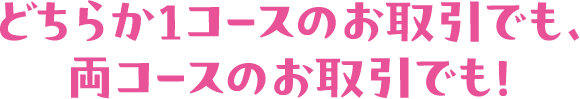 どちらか1コースのお取引でも、両コースのお取引でも