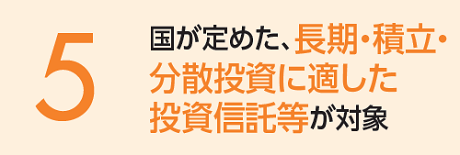 国が定めた、長期・積立・分散投資に適した投資信託等が対象