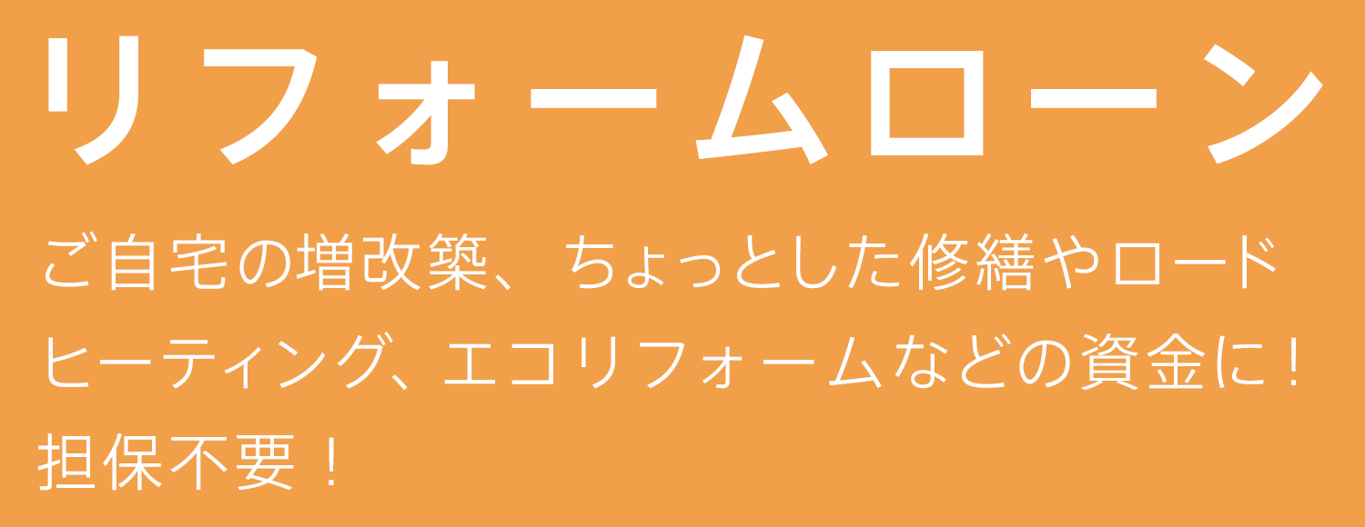 リフォームローン ご自宅の増改築、ちょっとした修繕やロードヒーティング、エコリフォームなどの資金に！担保不要！
