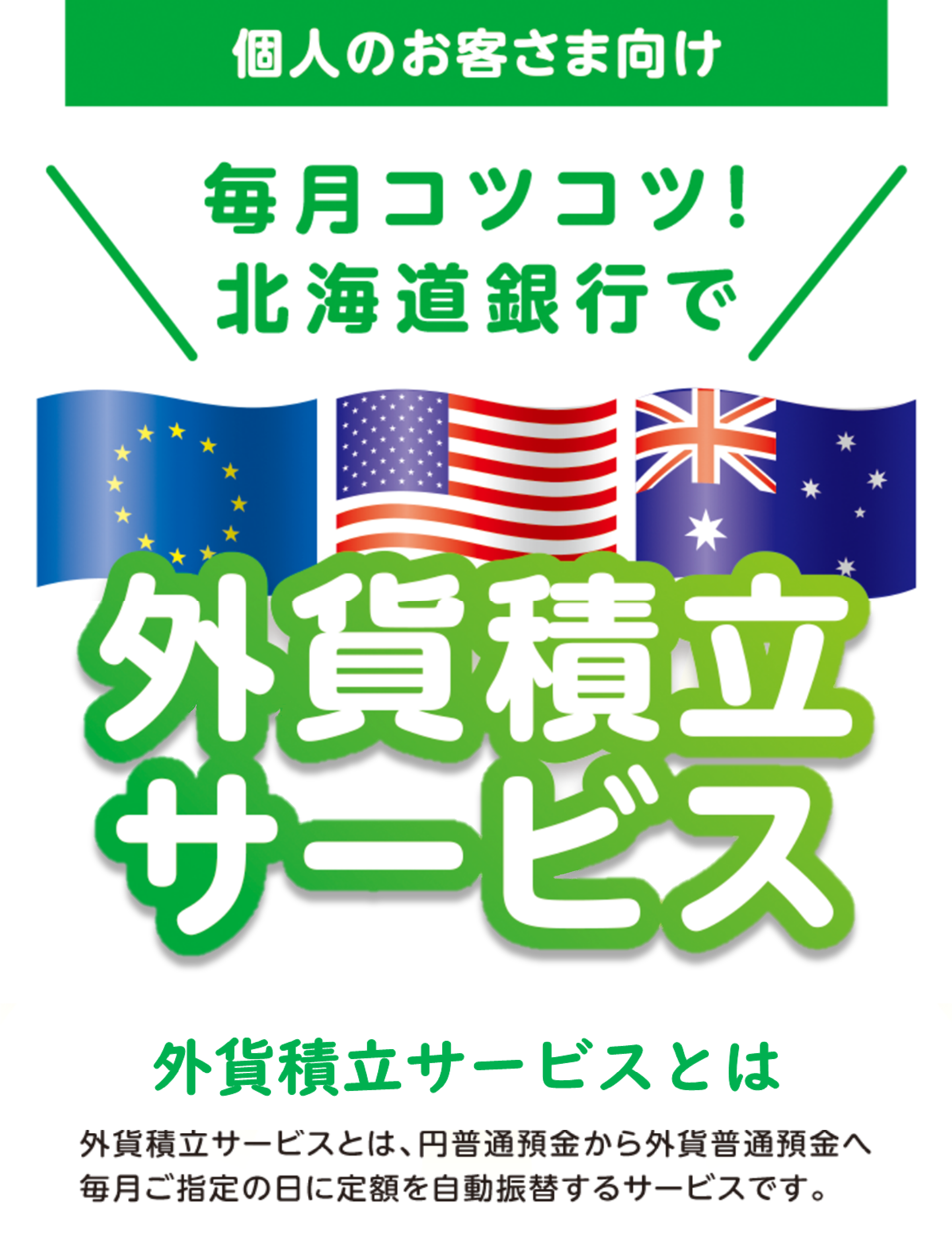 資産運用の第一歩は外貨預金で 外貨積立サービスとは 外貨積立サービスとは、円普通預金から外貨普通預金へ毎月ご指定の日に定額を自動振替するサービスです。